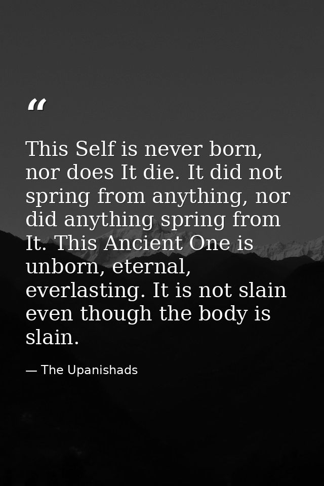 This Self is never born, nor does It die. It did not spring from anything, nor did anything spring from It. This Ancient — The Upanishads