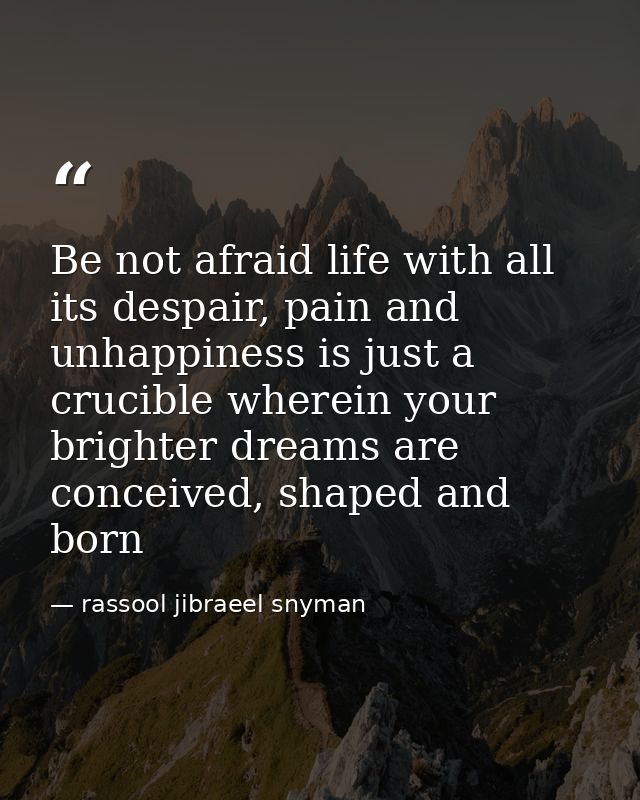 Be not afraid life with all its despair, pain and unhappiness is just a crucible wherein your brighter dreams are concei — rassool jibraeel snyman