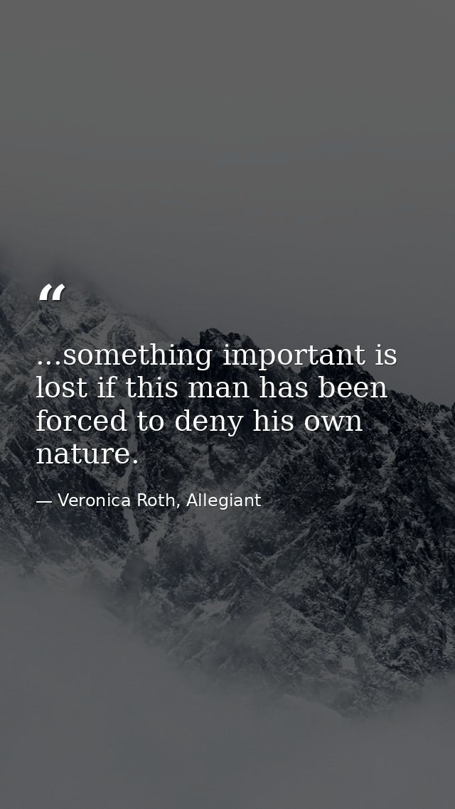 ...something important is lost if this man has been forced to deny his own nature. — Veronica Roth, Allegiant