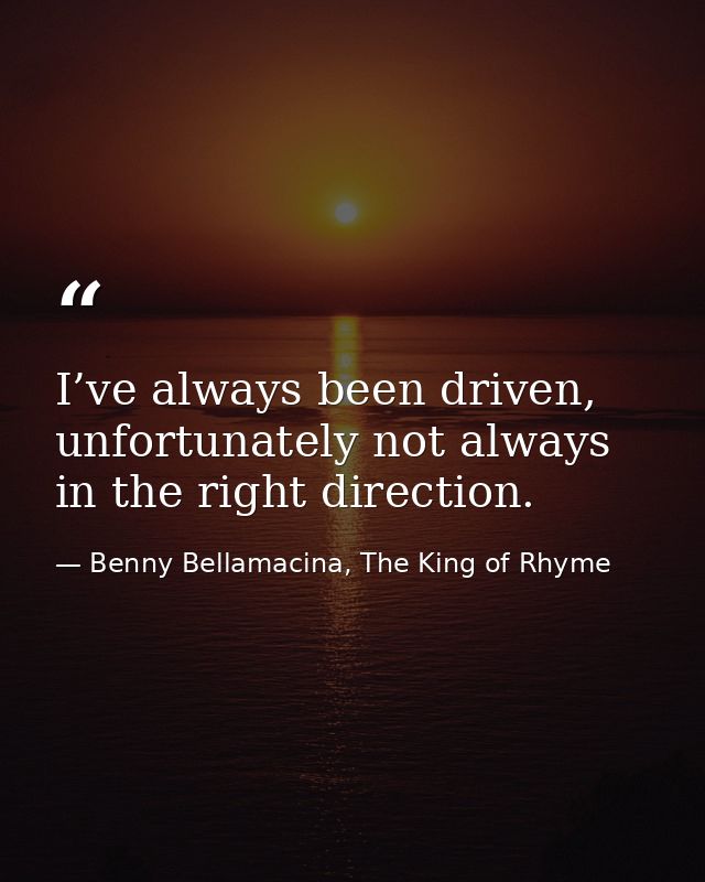 I’ve always been driven, unfortunately not always in the right direction. — Benny Bellamacina, The King of Rhyme