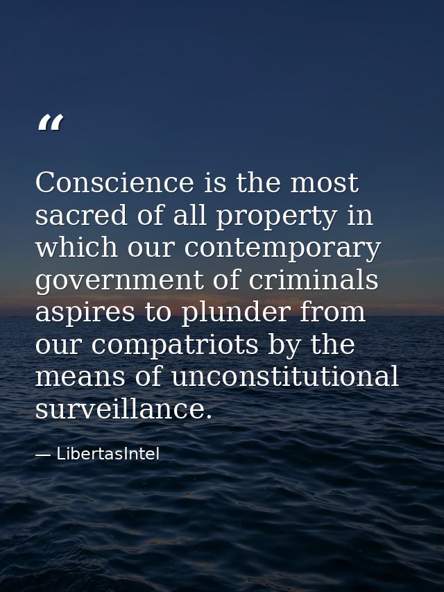 Conscience is the most sacred of all property in which our contemporary government of criminals aspires to plunder from  — LibertasIntel