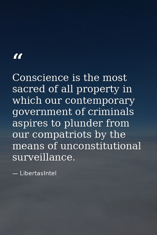 Conscience is the most sacred of all property in which our contemporary government of criminals aspires to plunder from  — LibertasIntel