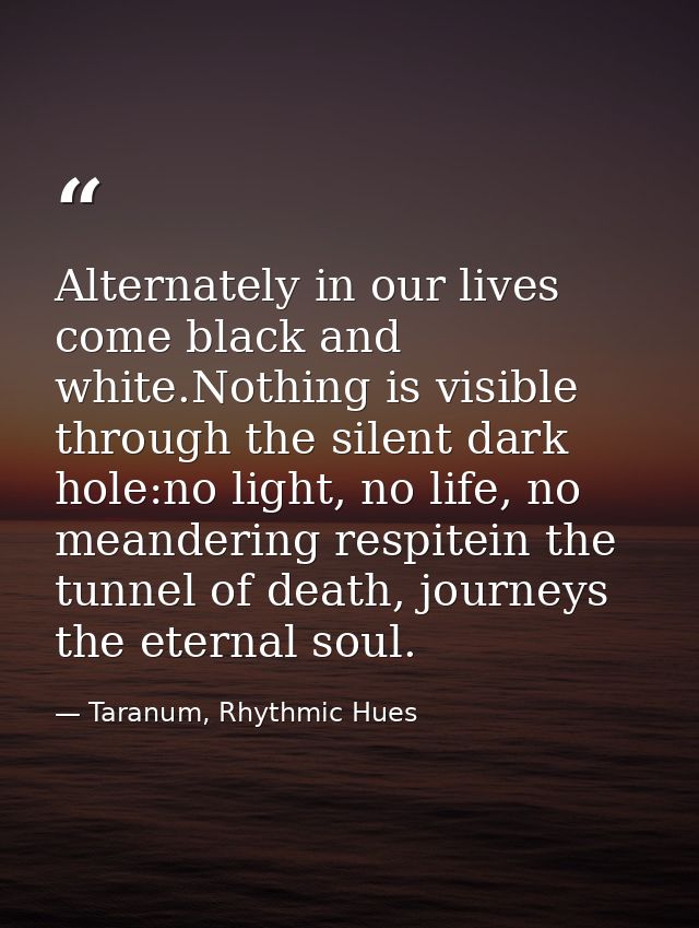 Alternately in our lives come black and white.Nothing is visible through the silent dark hole:no light, no life, no mean — Taranum, Rhythmic Hues