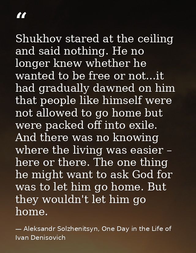 Shukhov stared at the ceiling and said nothing. He no longer knew whether he wanted to be free or not...it had gradually — Aleksandr Solzhenitsyn, One Day in the Life of Ivan Denisovich