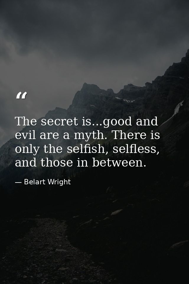 The secret is...good and evil are a myth. There is only the selfish, selfless, and those in between.﻿ — Belart Wright