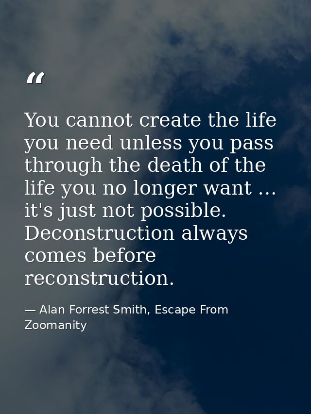 You cannot create the life you need unless you pass through the death of the life you no longer want … it's just not pos — Alan Forrest Smith, Escape From Zoomanity