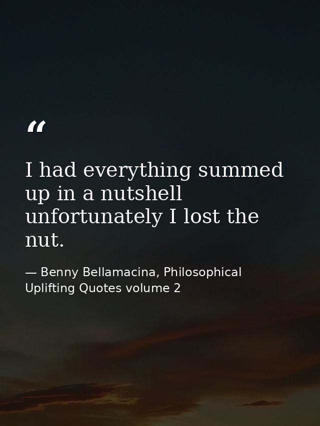 I had everything summed up in a nutshell unfortunately I lost the nut. — Benny Bellamacina, Philosophical Uplifting Quotes volume 2