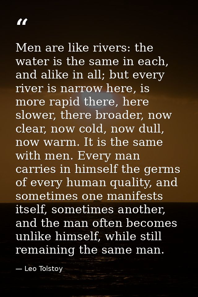 Men are like rivers: the water is the same in each, and alike in all; but every river is narrow here, is more rapid ther — Leo Tolstoy