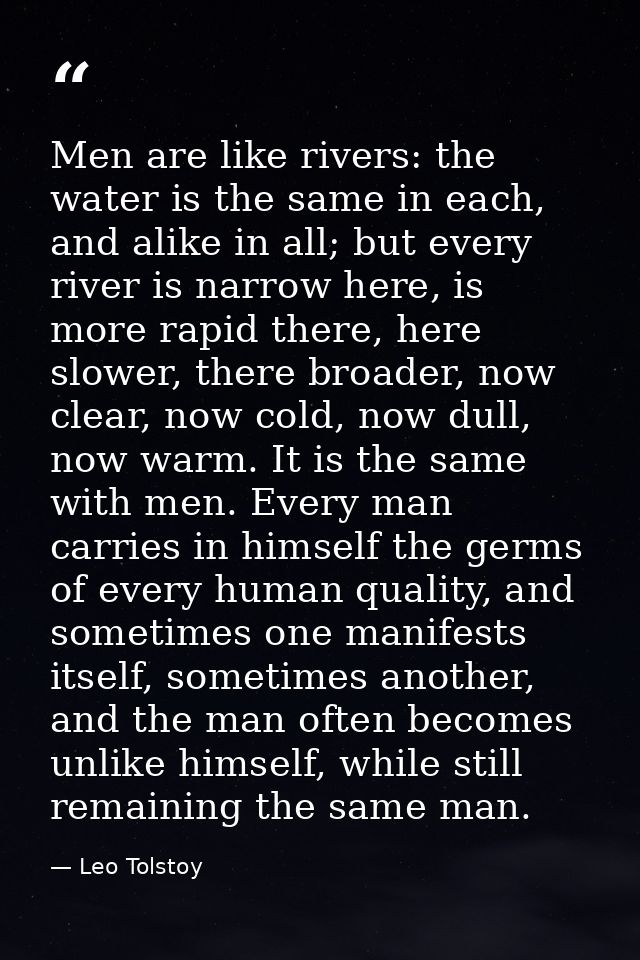 Men are like rivers: the water is the same in each, and alike in all; but every river is narrow here, is more rapid ther — Leo Tolstoy