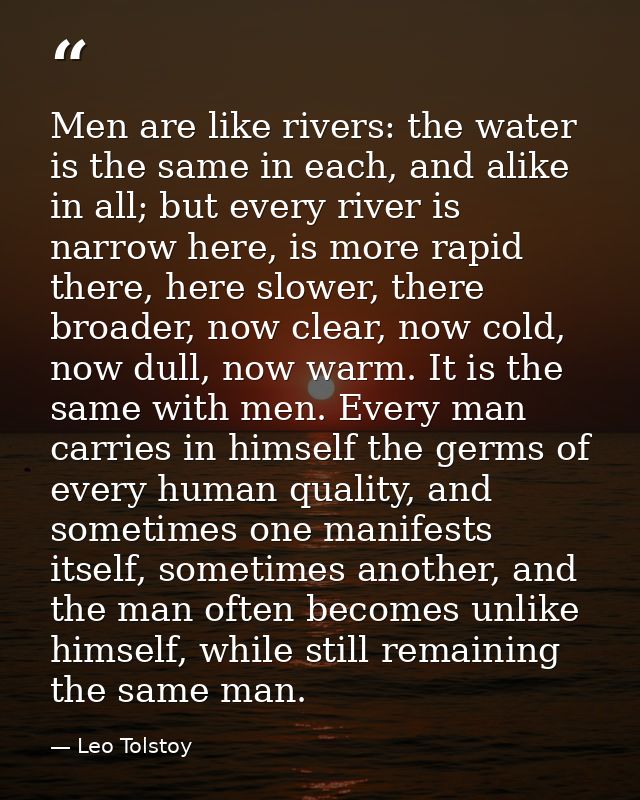 Men are like rivers: the water is the same in each, and alike in all; but every river is narrow here, is more rapid ther — Leo Tolstoy