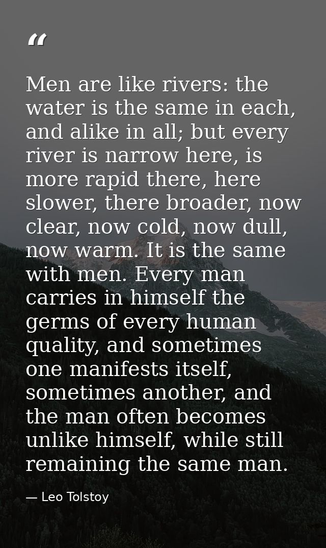 Men are like rivers: the water is the same in each, and alike in all; but every river is narrow here, is more rapid ther — Leo Tolstoy