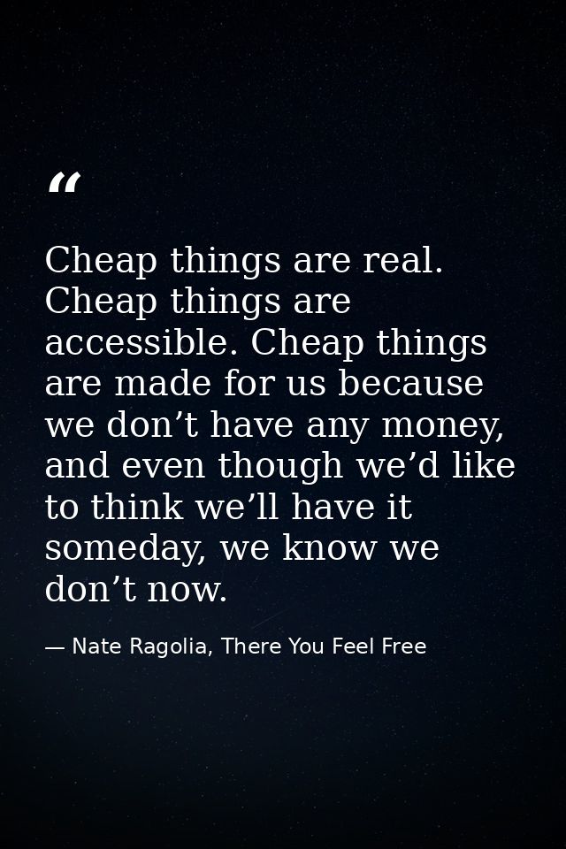 Cheap things are real. Cheap things are accessible. Cheap things are made for us because we don’t have any money, and ev — Nate Ragolia, There You Feel Free