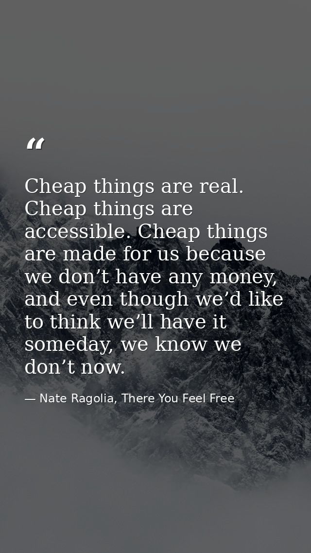 Cheap things are real. Cheap things are accessible. Cheap things are made for us because we don’t have any money, and ev — Nate Ragolia, There You Feel Free