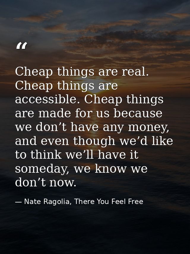 Cheap things are real. Cheap things are accessible. Cheap things are made for us because we don’t have any money, and ev — Nate Ragolia, There You Feel Free