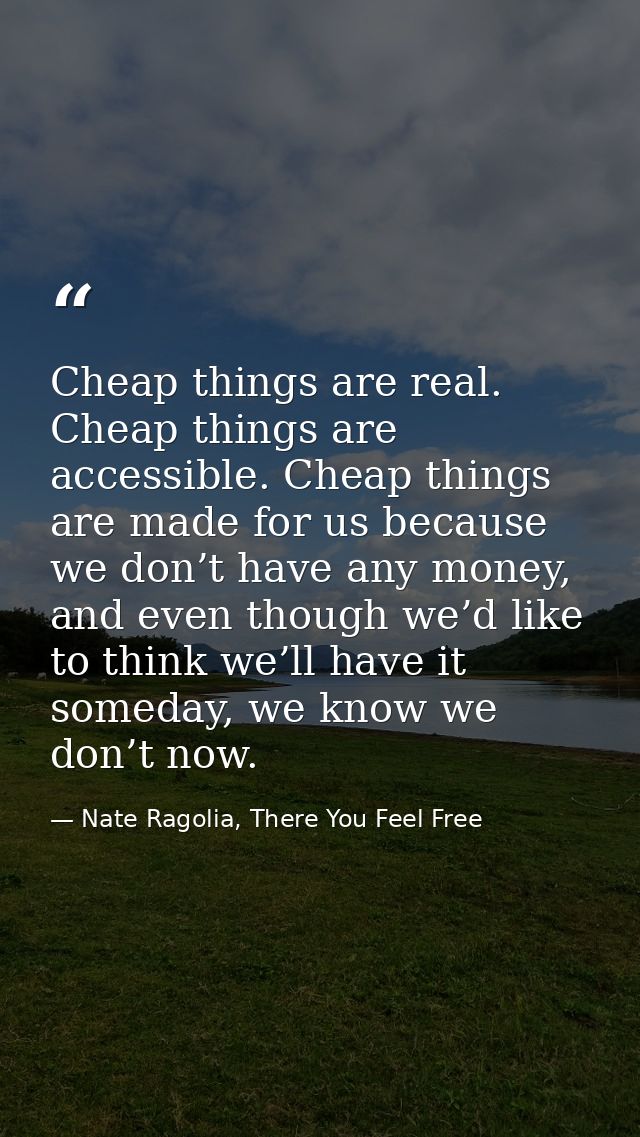 Cheap things are real. Cheap things are accessible. Cheap things are made for us because we don’t have any money, and ev — Nate Ragolia, There You Feel Free