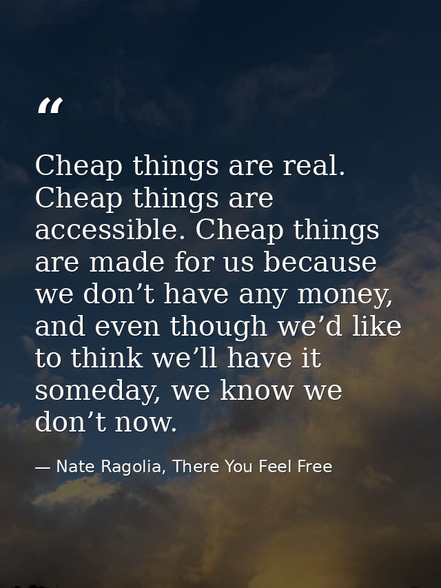 Cheap things are real. Cheap things are accessible. Cheap things are made for us because we don’t have any money, and ev — Nate Ragolia, There You Feel Free