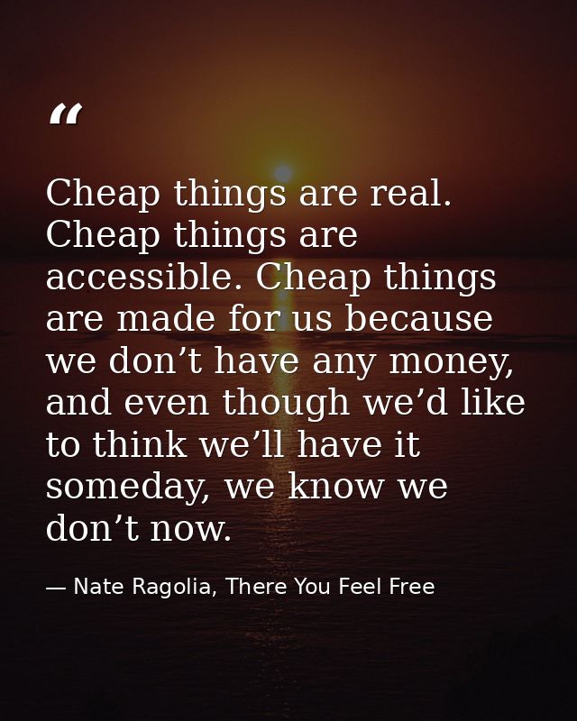 Cheap things are real. Cheap things are accessible. Cheap things are made for us because we don’t have any money, and ev — Nate Ragolia, There You Feel Free
