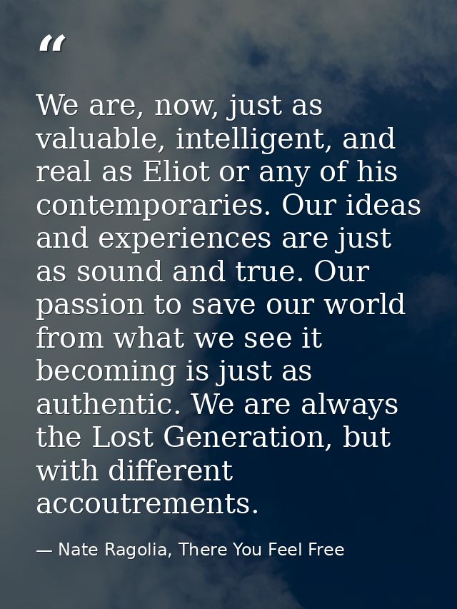 We are, now, just as valuable, intelligent, and real as Eliot or any of his contemporaries. Our ideas and experiences ar — Nate Ragolia, There You Feel Free