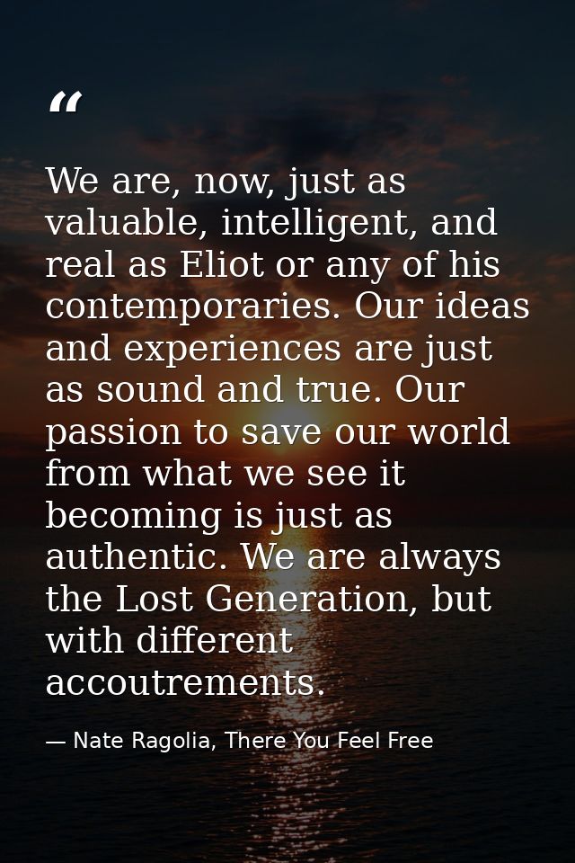 We are, now, just as valuable, intelligent, and real as Eliot or any of his contemporaries. Our ideas and experiences ar — Nate Ragolia, There You Feel Free
