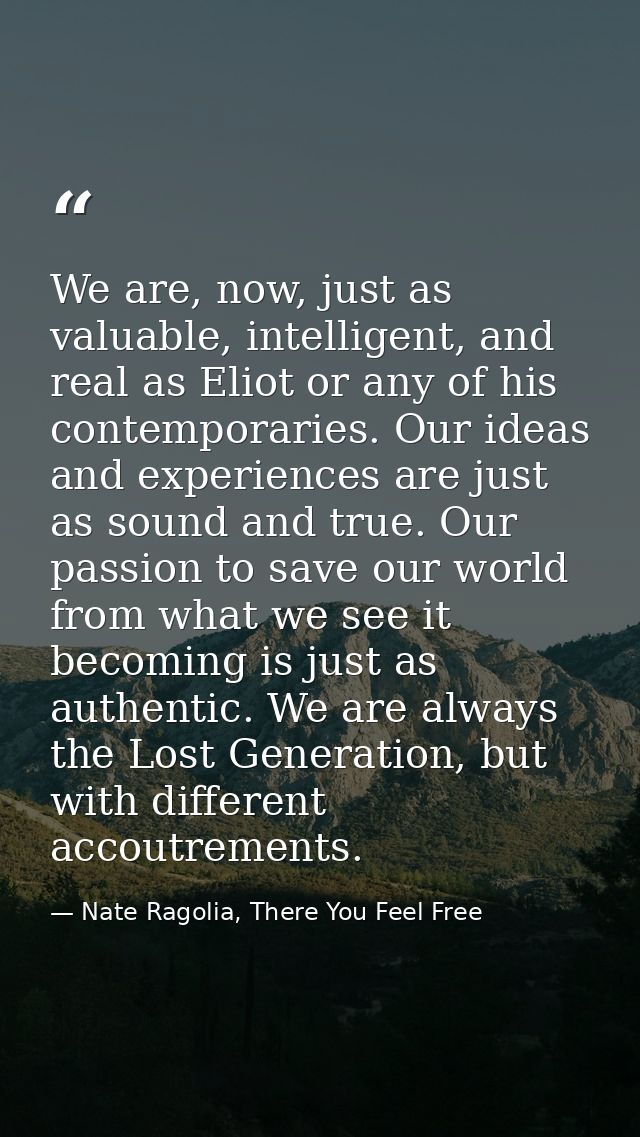We are, now, just as valuable, intelligent, and real as Eliot or any of his contemporaries. Our ideas and experiences ar — Nate Ragolia, There You Feel Free