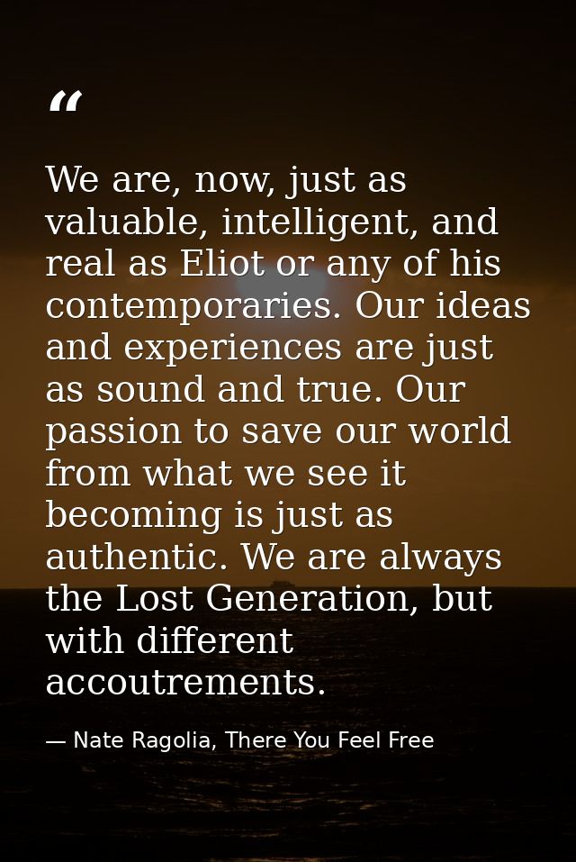 We are, now, just as valuable, intelligent, and real as Eliot or any of his contemporaries. Our ideas and experiences ar — Nate Ragolia, There You Feel Free