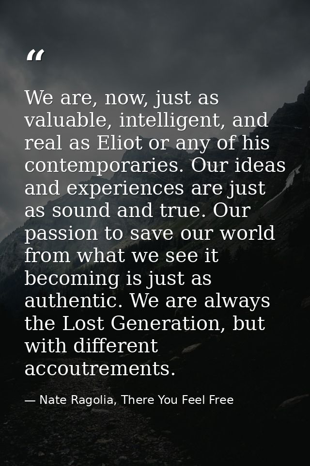 We are, now, just as valuable, intelligent, and real as Eliot or any of his contemporaries. Our ideas and experiences ar — Nate Ragolia, There You Feel Free