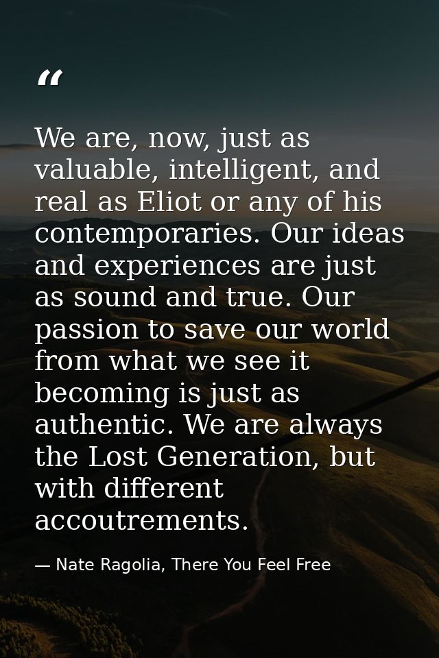 We are, now, just as valuable, intelligent, and real as Eliot or any of his contemporaries. Our ideas and experiences ar — Nate Ragolia, There You Feel Free