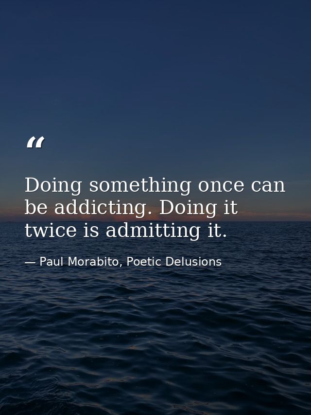 Doing something once can be addicting. Doing it twice is admitting it. — Paul Morabito, Poetic Delusions