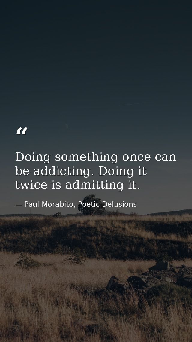 Doing something once can be addicting. Doing it twice is admitting it. — Paul Morabito, Poetic Delusions