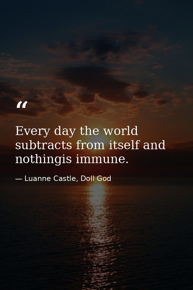 Every day the world subtracts from itself and nothingis immune. — Luanne Castle, Doll God