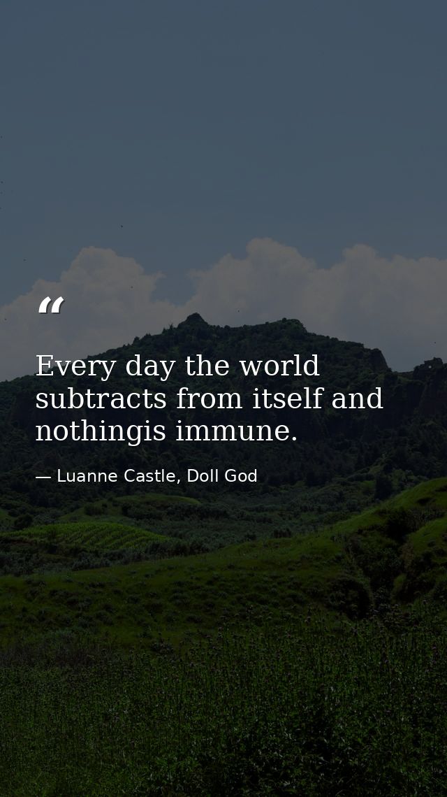 Every day the world subtracts from itself and nothingis immune. — Luanne Castle, Doll God