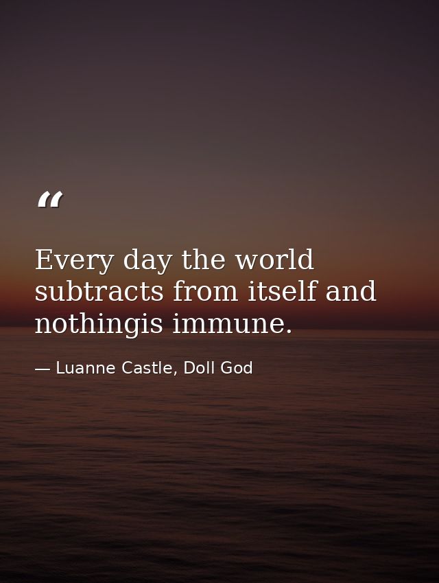 Every day the world subtracts from itself and nothingis immune. — Luanne Castle, Doll God