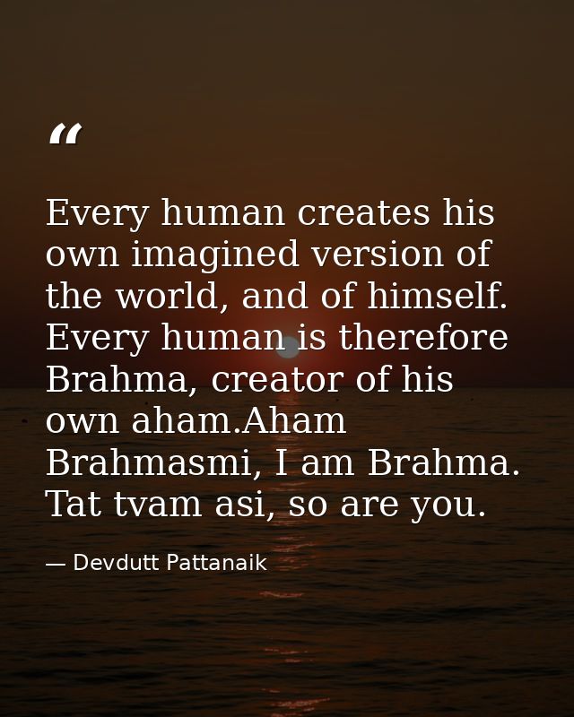 Every human creates his own imagined version of the world, and of himself. Every human is therefore Brahma, creator of h — Devdutt Pattanaik