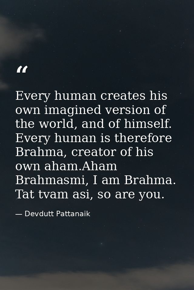 Every human creates his own imagined version of the world, and of himself. Every human is therefore Brahma, creator of h — Devdutt Pattanaik