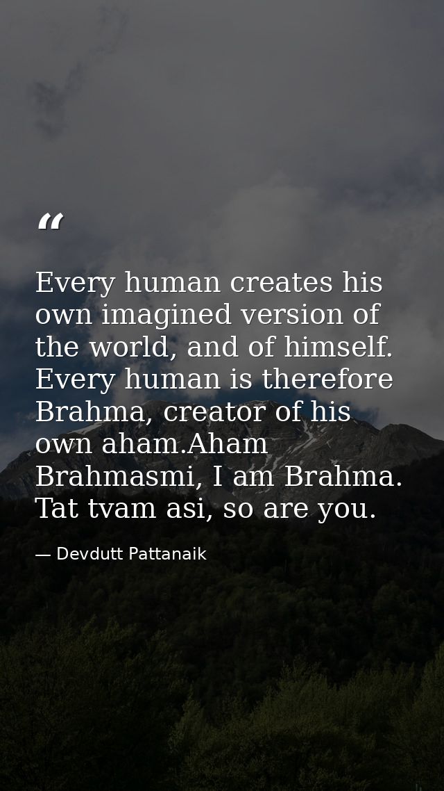 Every human creates his own imagined version of the world, and of himself. Every human is therefore Brahma, creator of h — Devdutt Pattanaik