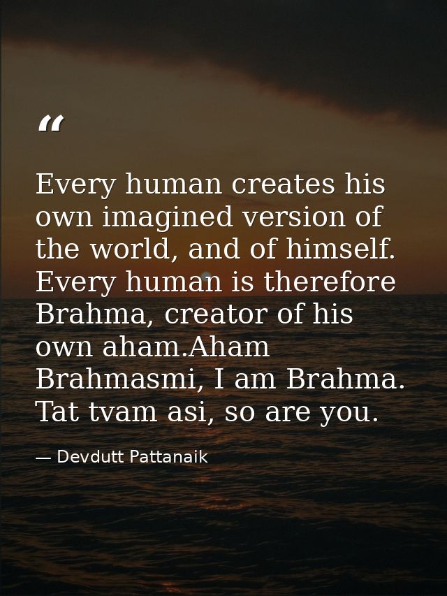 Every human creates his own imagined version of the world, and of himself. Every human is therefore Brahma, creator of h — Devdutt Pattanaik