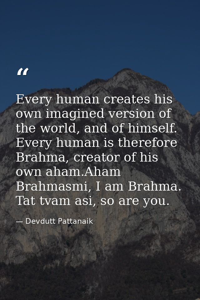 Every human creates his own imagined version of the world, and of himself. Every human is therefore Brahma, creator of h — Devdutt Pattanaik