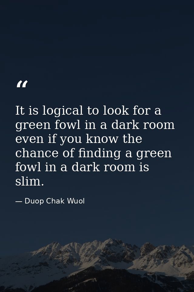It is logical to look for a green fowl in a dark room even if you know the chance of finding a green fowl in a dark room — Duop Chak Wuol