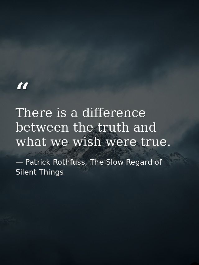 There is a difference between the truth and what we wish were true. — Patrick Rothfuss, The Slow Regard of Silent Things