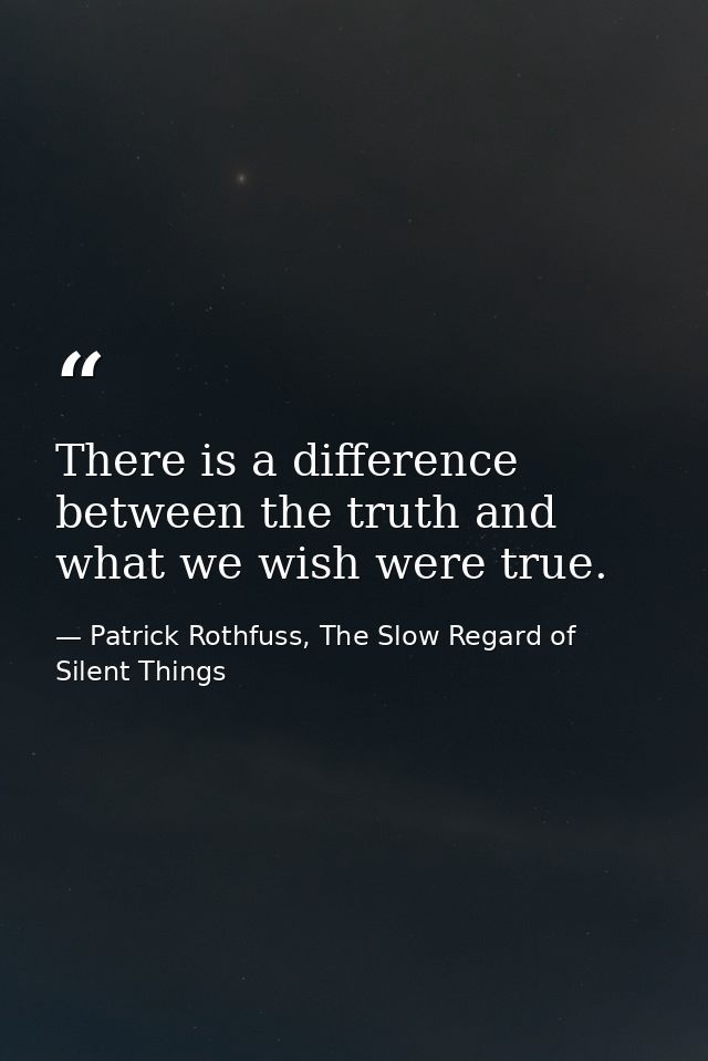 There is a difference between the truth and what we wish were true. — Patrick Rothfuss, The Slow Regard of Silent Things