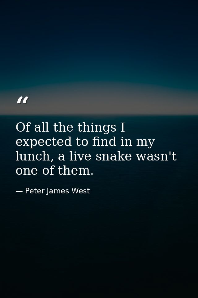 Of all the things I expected to find in my lunch, a live snake wasn't one of them. — Peter James West