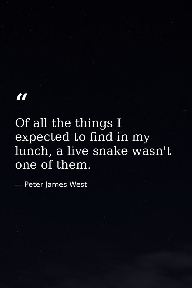 Of all the things I expected to find in my lunch, a live snake wasn't one of them. — Peter James West