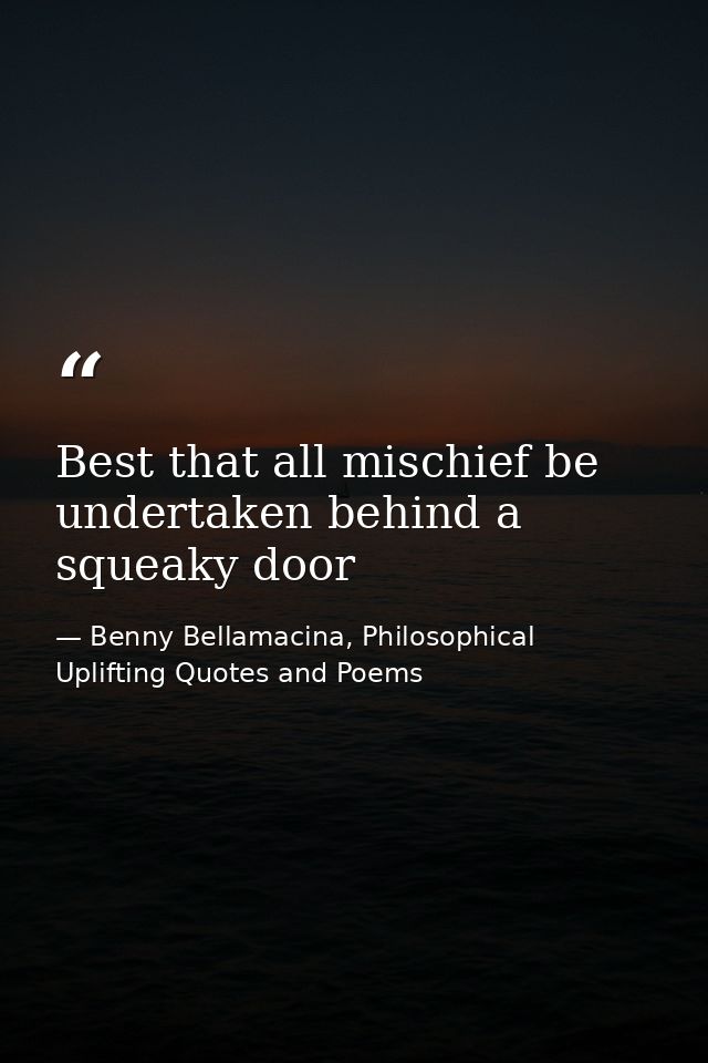 Best that all mischief be undertaken behind a squeaky door — Benny Bellamacina, Philosophical Uplifting Quotes and Poems