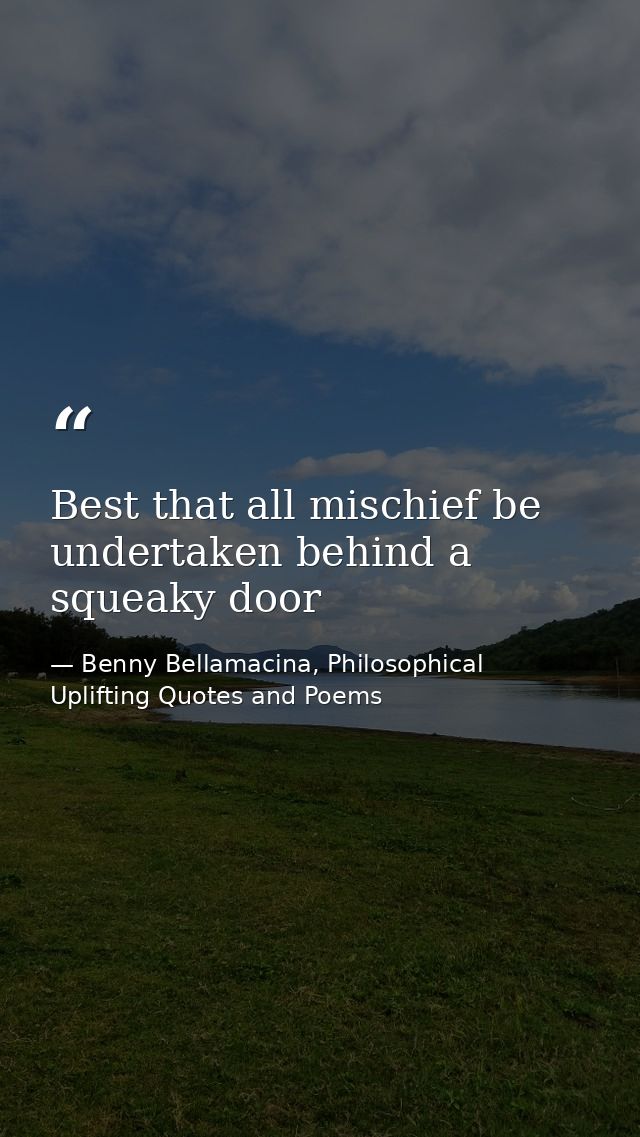 Best that all mischief be undertaken behind a squeaky door — Benny Bellamacina, Philosophical Uplifting Quotes and Poems
