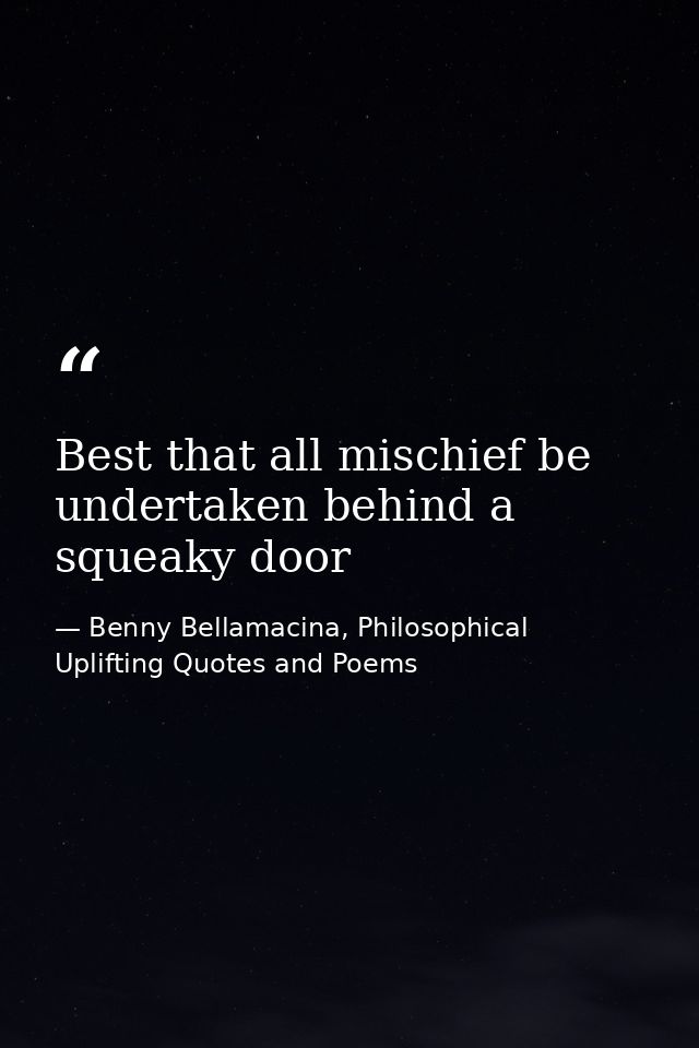 Best that all mischief be undertaken behind a squeaky door — Benny Bellamacina, Philosophical Uplifting Quotes and Poems