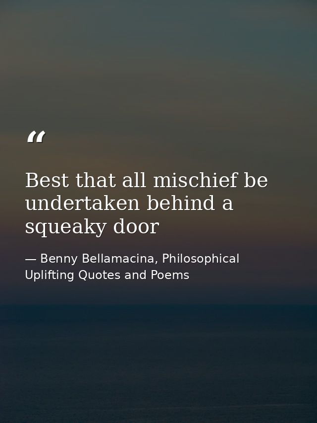 Best that all mischief be undertaken behind a squeaky door — Benny Bellamacina, Philosophical Uplifting Quotes and Poems