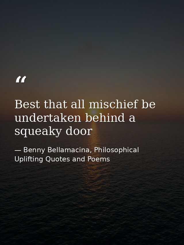 Best that all mischief be undertaken behind a squeaky door — Benny Bellamacina, Philosophical Uplifting Quotes and Poems