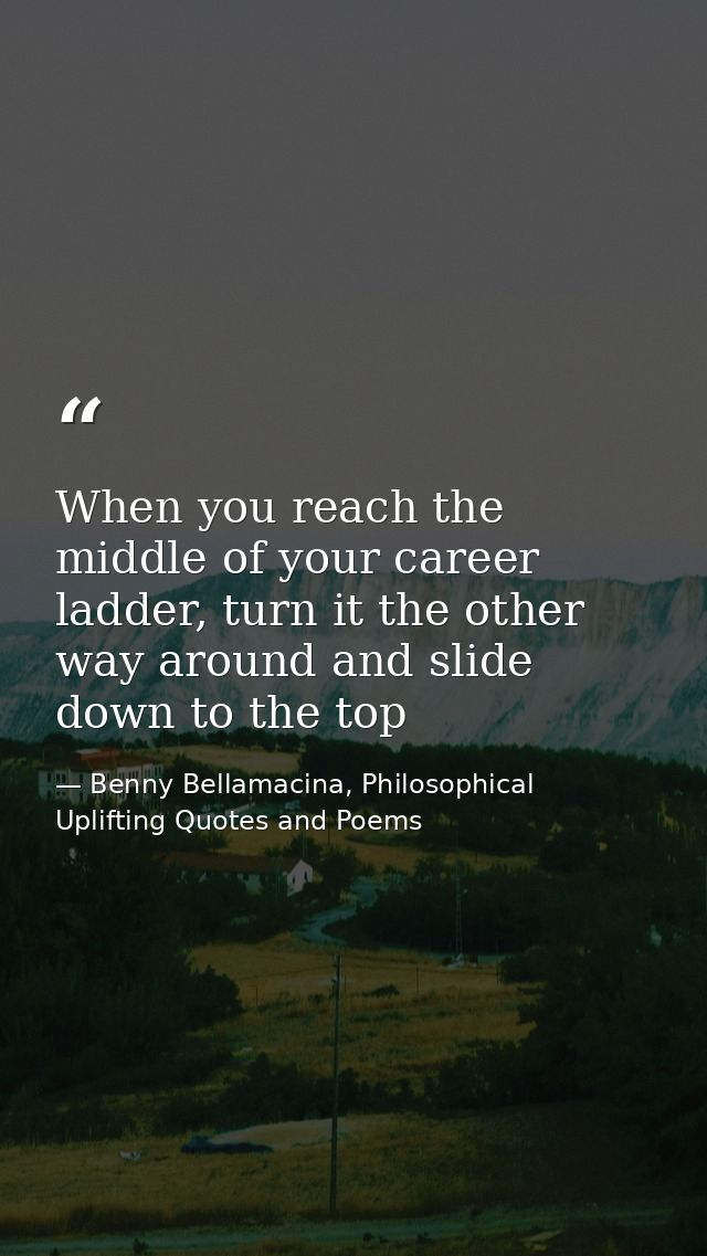 When you reach the middle of your career ladder, turn it the other way around and slide down to the top — Benny Bellamacina, Philosophical Uplifting Quotes and Poems