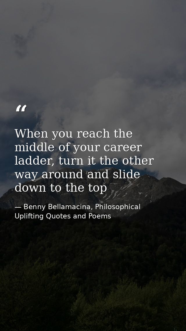 When you reach the middle of your career ladder, turn it the other way around and slide down to the top — Benny Bellamacina, Philosophical Uplifting Quotes and Poems