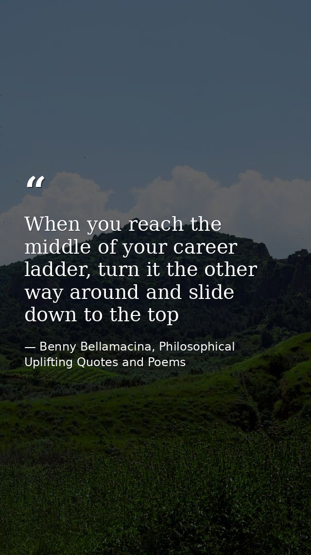 When you reach the middle of your career ladder, turn it the other way around and slide down to the top — Benny Bellamacina, Philosophical Uplifting Quotes and Poems